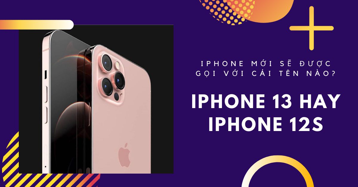 iPhone 13 hay iPhone 12S: Siêu phẩm mới của Apple sẽ mang cái tên nào?