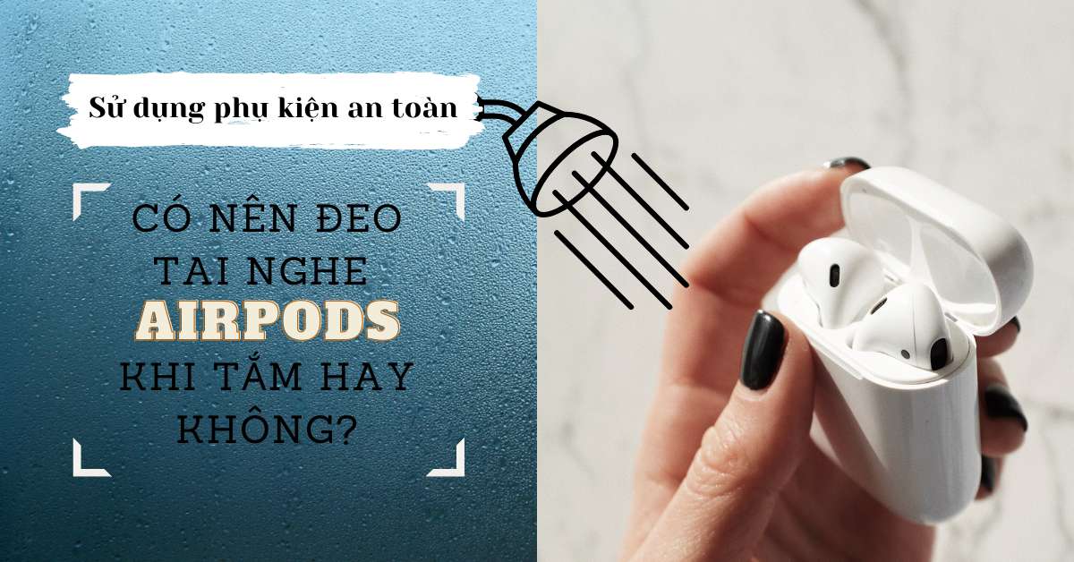 Có nên vừa tắm vừa đeo tai nghe AirPods không? Những vấn đề cần lưu ý để sử dụng phụ kiện an toàn