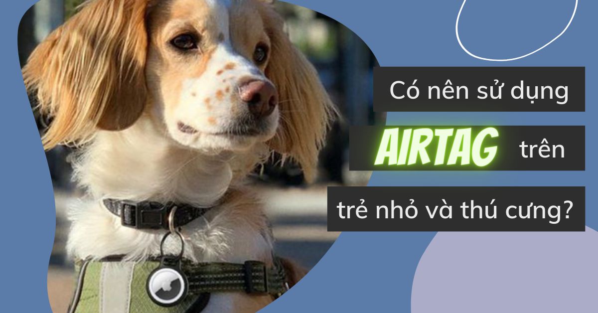 Có thể sử dụng thẻ AirTag để theo dõi trẻ nhỏ và thú cưng không? Những thông tin liên quan mà bạn cần biết