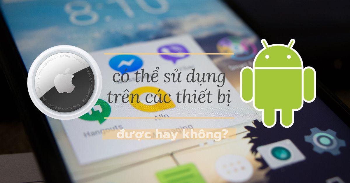 Có thể sử dụng thẻ AirTag của Apple với các thiết bị Android không?