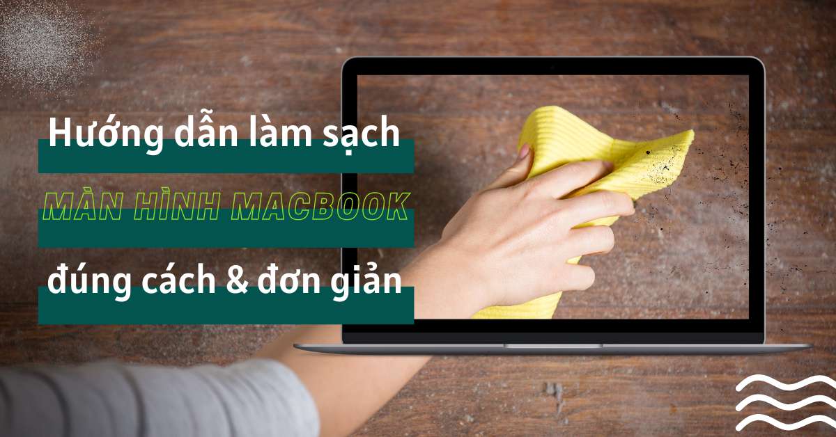 Tại sao phải vệ sinh màn hình Macbook thường xuyên? Cách làm sạch màn hình MacBook đúng cách và đơn giản nhất