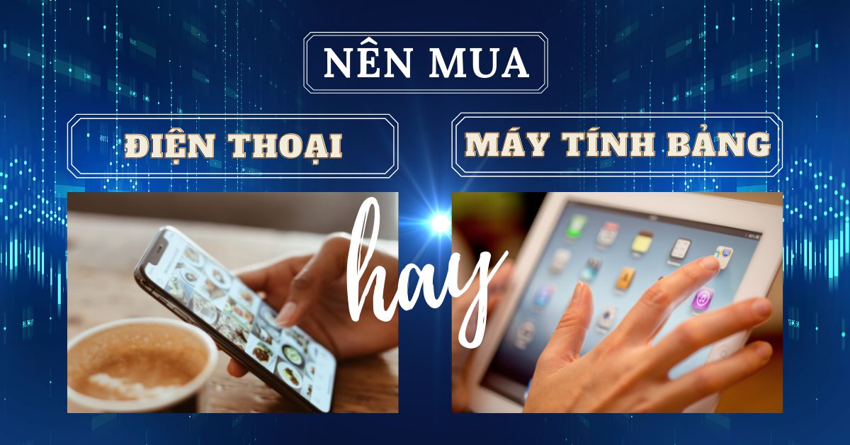 Máy tính bảng hay điện thoại thông minh? Thiết bị nào sẽ phù hợp với nhu cầu của bạn