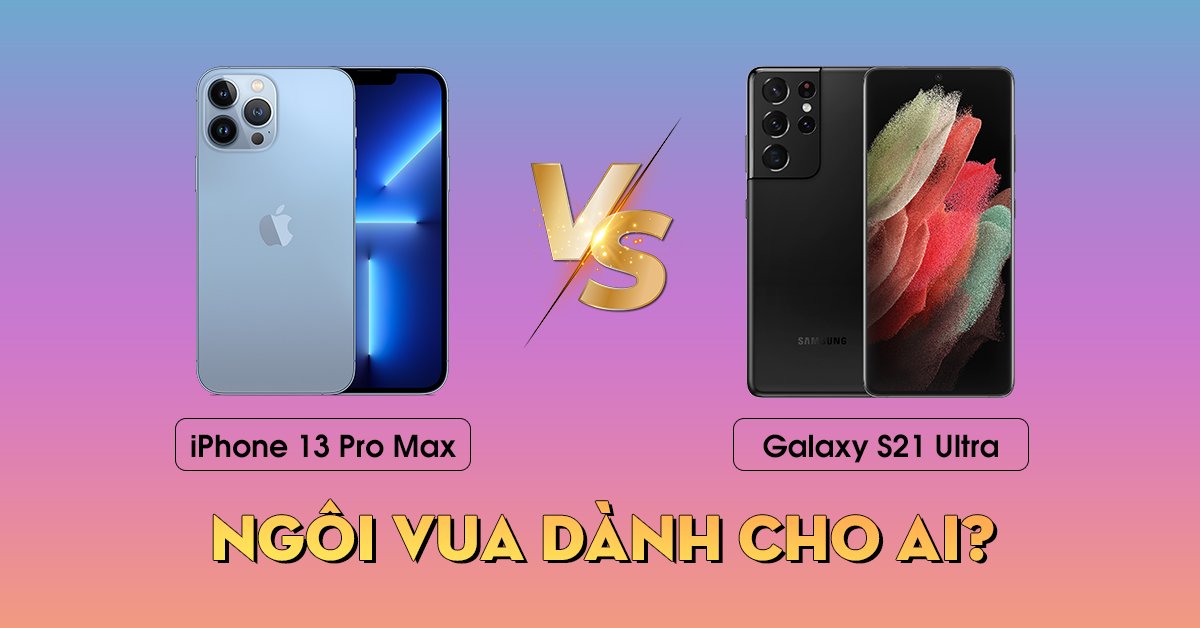 iPhone 13 Pro Max với Galaxy S21 Ultra: Ngôi vua dành cho thiết bị nào?