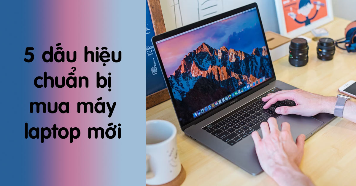 5 dấu hiệu cho thấy bạn nên chuẩn bị mua máy laptop mới