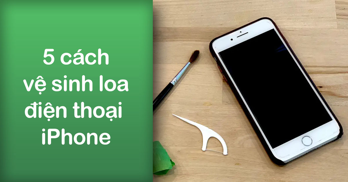 5 cách vệ sinh loa điện thoại iPhone vô cùng hiệu quả