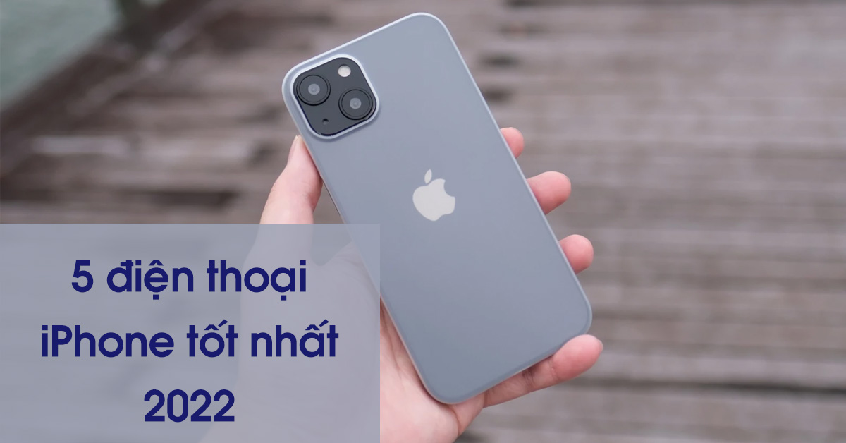 5 điện thoại iPhone tốt nhất mà bạn nên mua cho năm 2022
