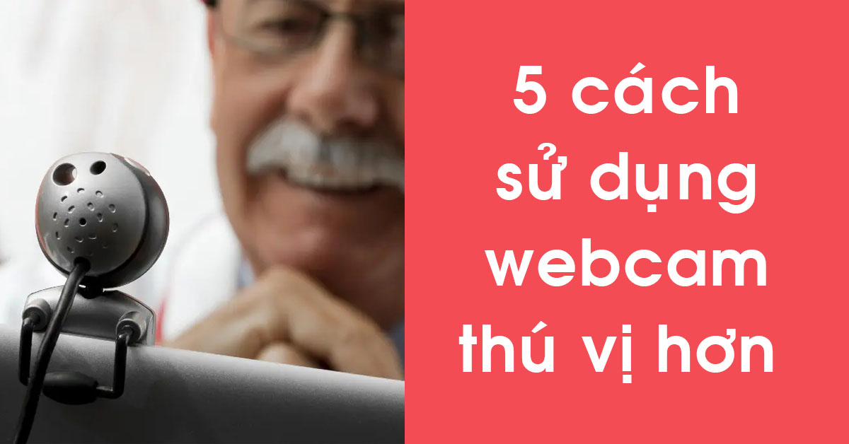 5 cách sử dụng webcam tiện lợi, thú vị mà bạn có thể dùng thử ngay
