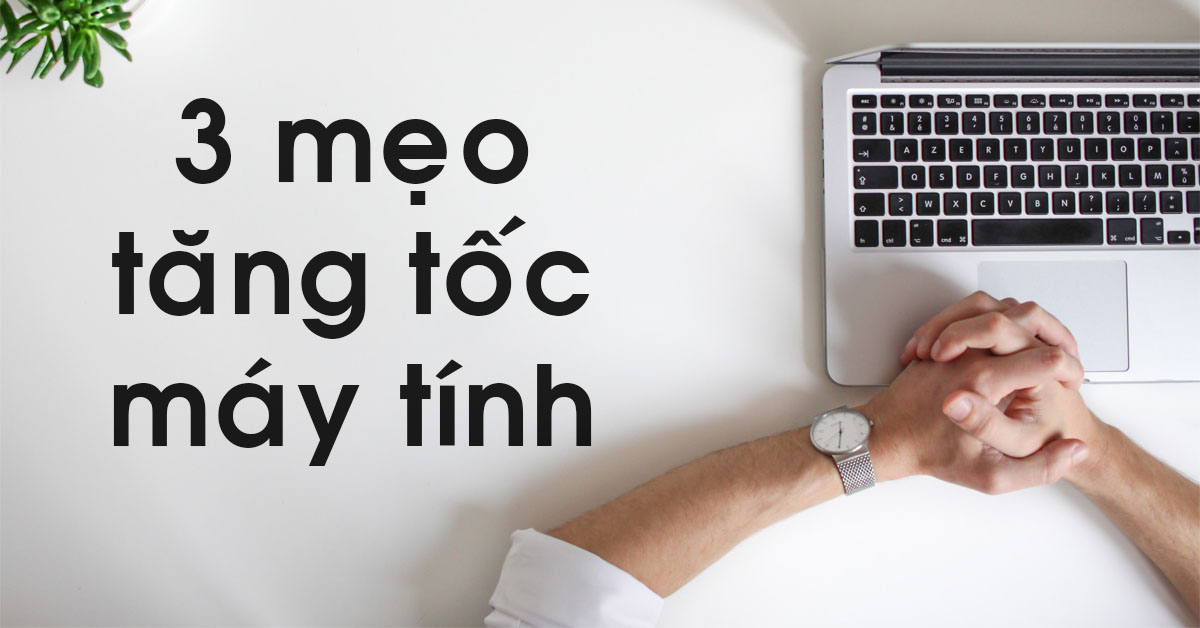 3 mẹo giúp bạn tăng tốc máy tính mượt mà hơn dành cho laptop, PC và Mac