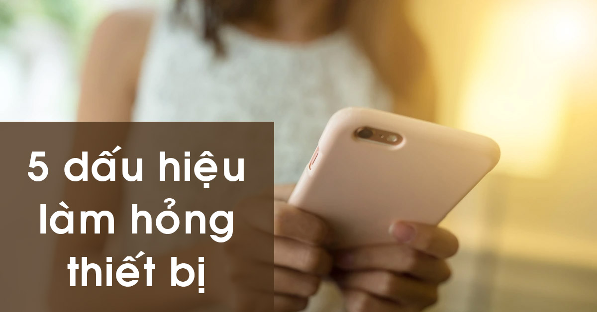5 dấu hiệu bạn đang làm hỏng thiết bị điện thoại, laptop và tablet đắt tiền của mình