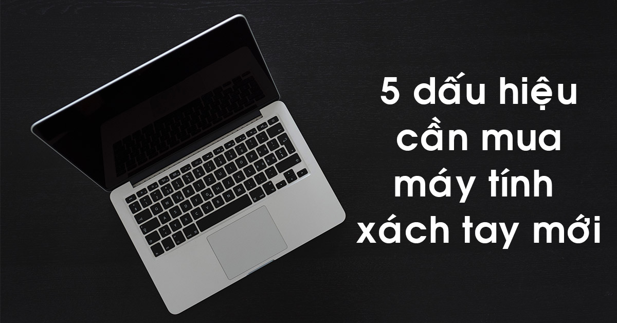 5 dấu hiệu nhận biết để bạn chuẩn bị một chiếc máy tính xách tay mới