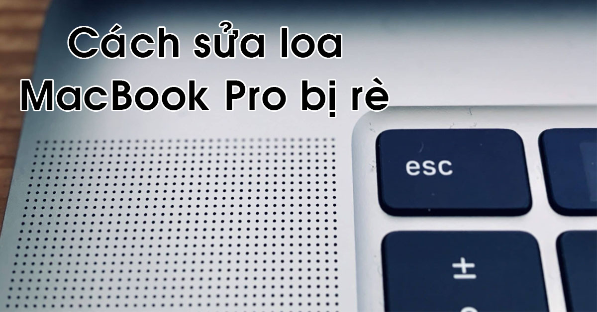 Cách sửa loa MacBook Pro bị rè hiệu quả, có thể tự thực hiện tại nhà