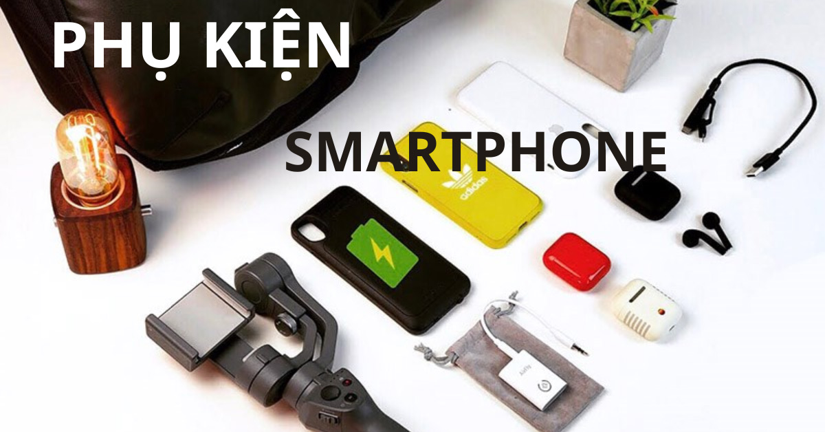 5 món phụ kiện mà người dùng smartphone cần sắm ngay để có trải nghiệm tốt hơn