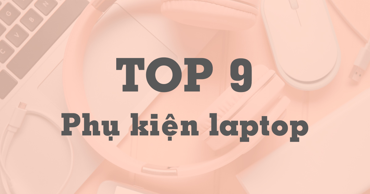 Phụ kiện laptop gồm những gì? Top 9 món đồ người dùng laptop, MacBook cần có