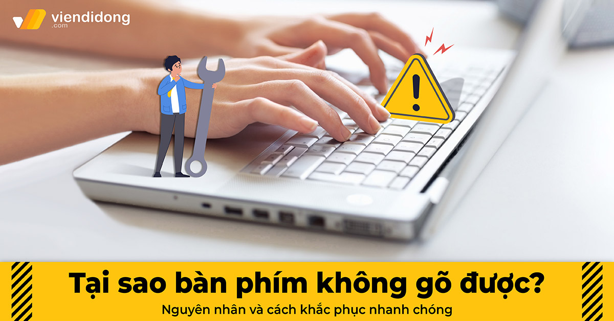 Tại sao bàn phím không gõ được? Nguyên nhân và cách khắc phục nhanh