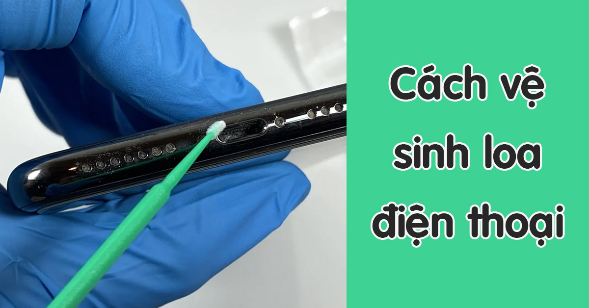 Cách vệ sinh loa điện thoại sạch sẽ khi dính quá nhiều bụi bẩn