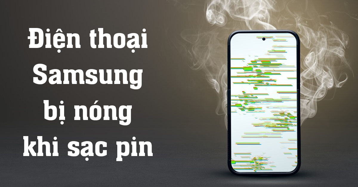 Điện thoại Samsung bị nóng khi sạc pin: Nguyên nhân và cách khắc phục