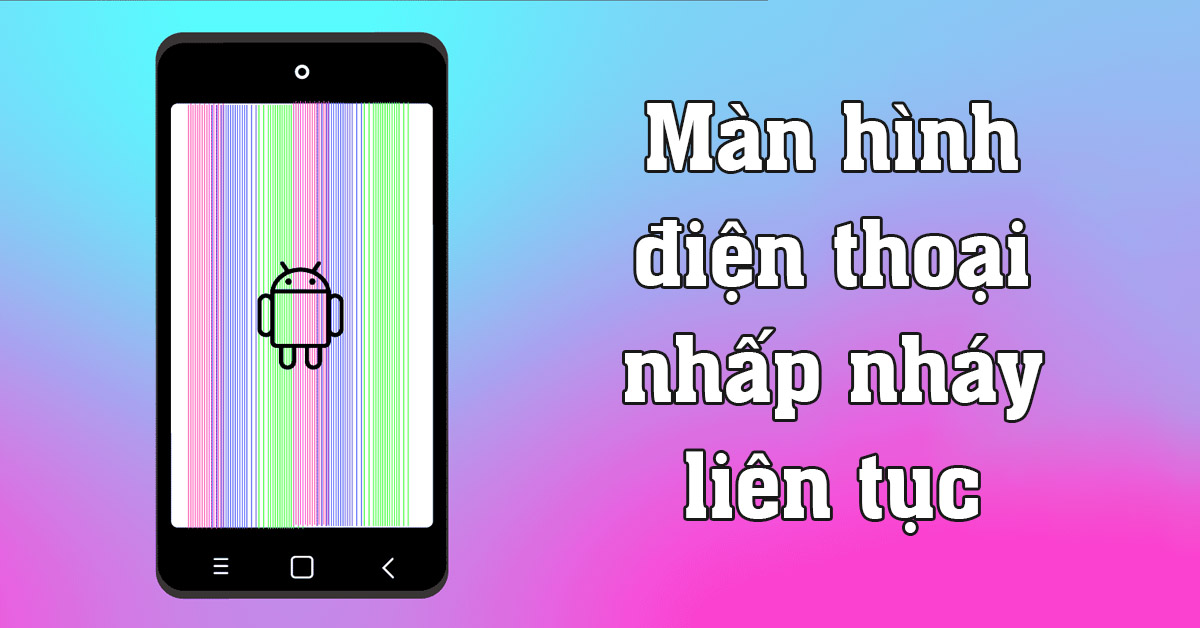 [MẸO] Xử lý nhanh chóng màn hình điện thoại nhấp nháy liên tục